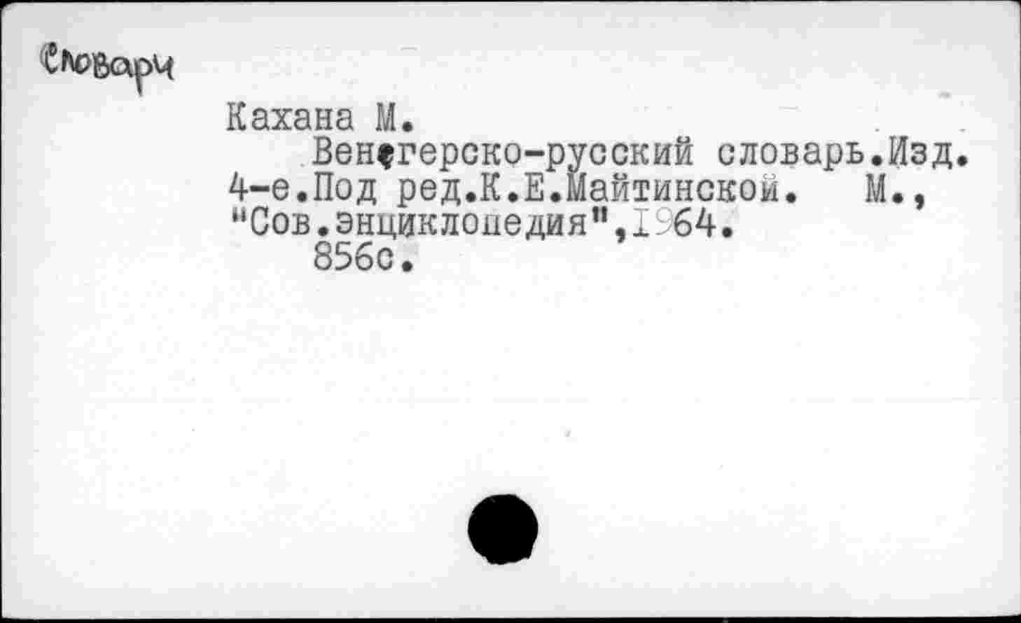 ﻿
Кахана М.
Венегерско-русский словарь.Изд. 4-е.Под ред.К.Е.майтинской. М., “Сов.энциклопедия".1964.
856с.